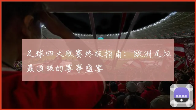 足球四大联赛终极指南:欧洲足坛最顶级的赛事盛宴