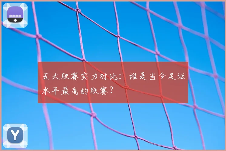 五大联赛实力对比：谁是当今足坛水平最高的联赛？