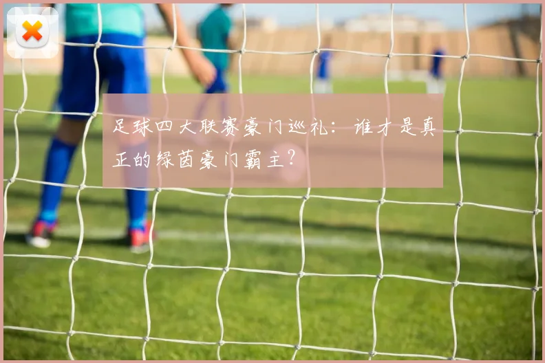 足球四大联赛豪门巡礼：谁才是真正的绿茵豪门霸主？