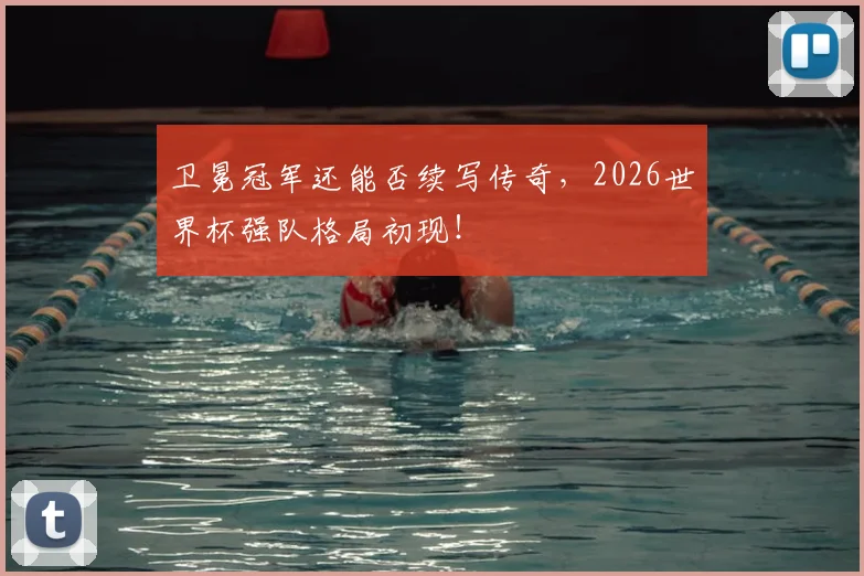 卫冕冠军还能否续写传奇，2026世界杯强队格局初现！
