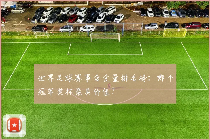 世界足球赛事含金量排名榜:哪个冠军奖杯最具价值?