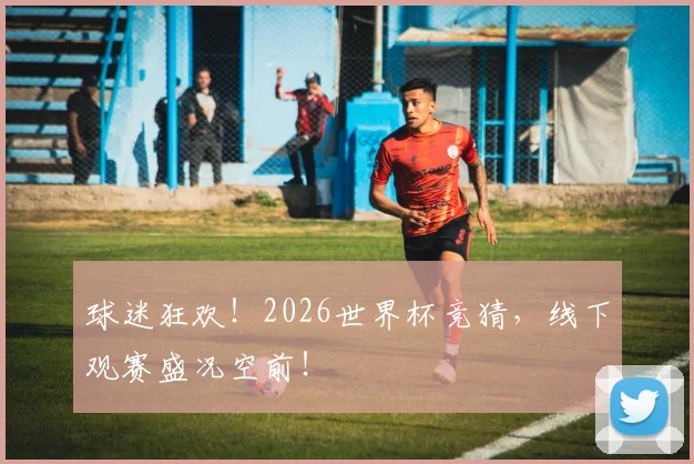 球迷狂欢！2026世界杯竞猜，线下观赛盛况空前！
