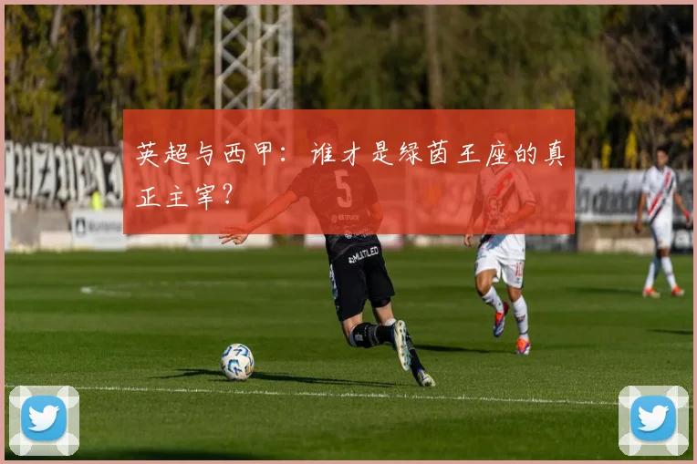 英超与西甲：谁才是绿茵王座的真正主宰？