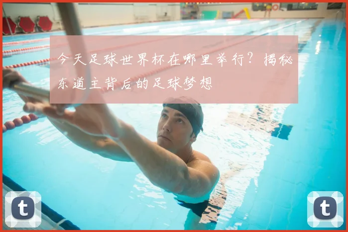 今天足球世界杯在哪里举行?揭秘东道主背后的足球梦想