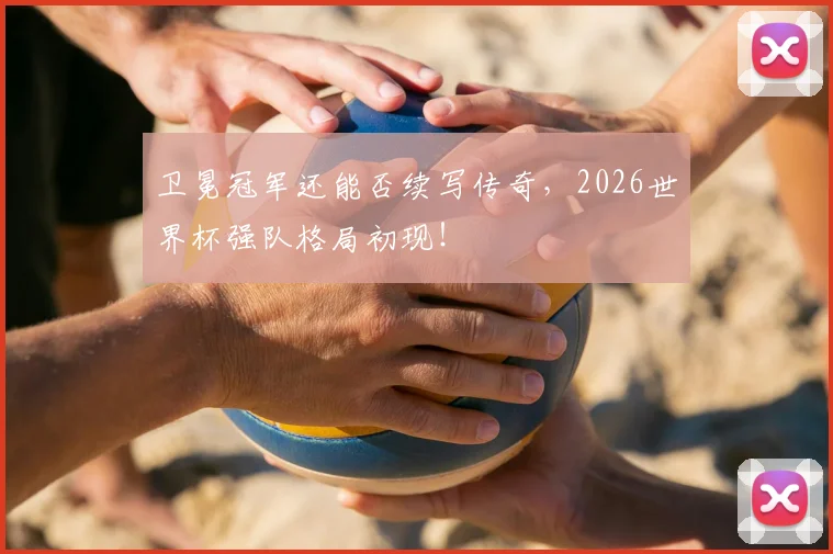 卫冕冠军还能否续写传奇，2026世界杯强队格局初现！