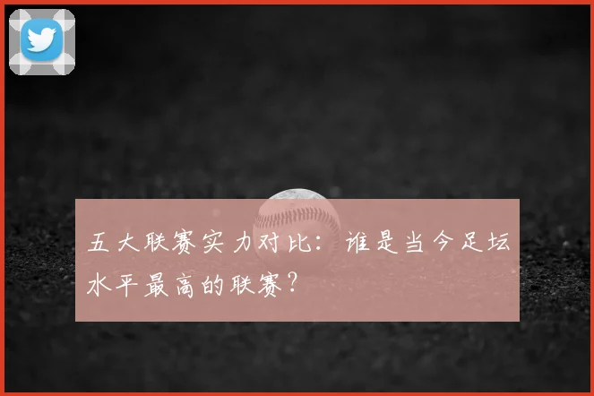 五大联赛实力对比:谁是当今足坛水平最高的联赛?