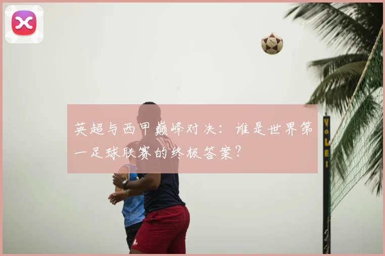英超与西甲巅峰对决：谁是世界第一足球联赛的终极答案？