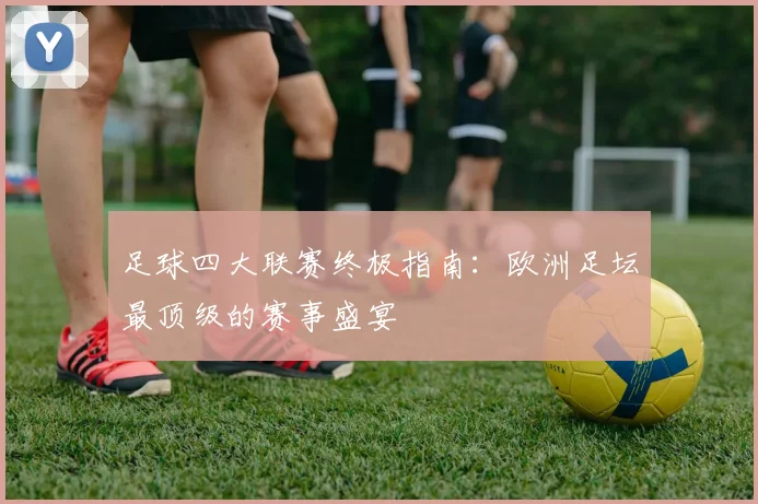 足球四大联赛终极指南：欧洲足坛最顶级的赛事盛宴