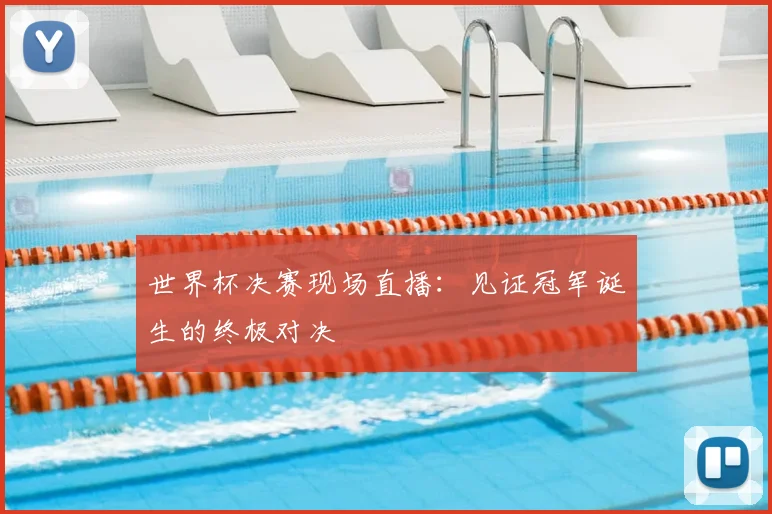 世界杯决赛现场直播:见证冠军诞生的终极对决