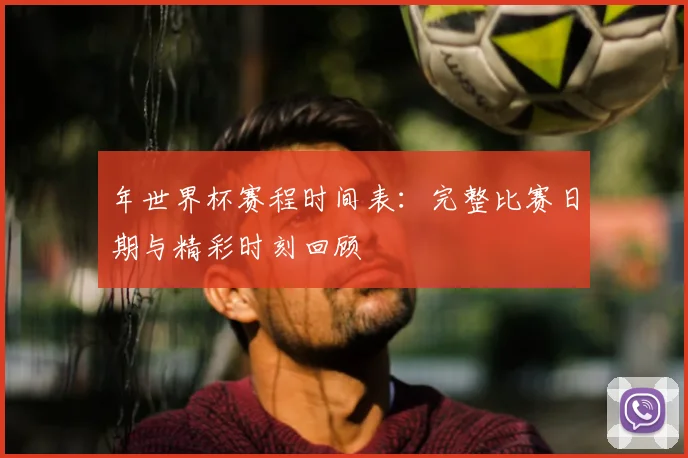 年世界杯赛程时间表：完整比赛日期与精彩时刻回顾