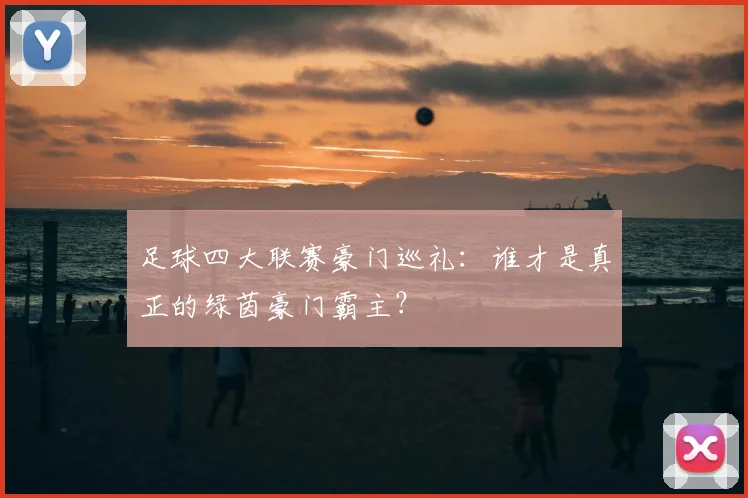 足球四大联赛豪门巡礼:谁才是真正的绿茵豪门霸主?
