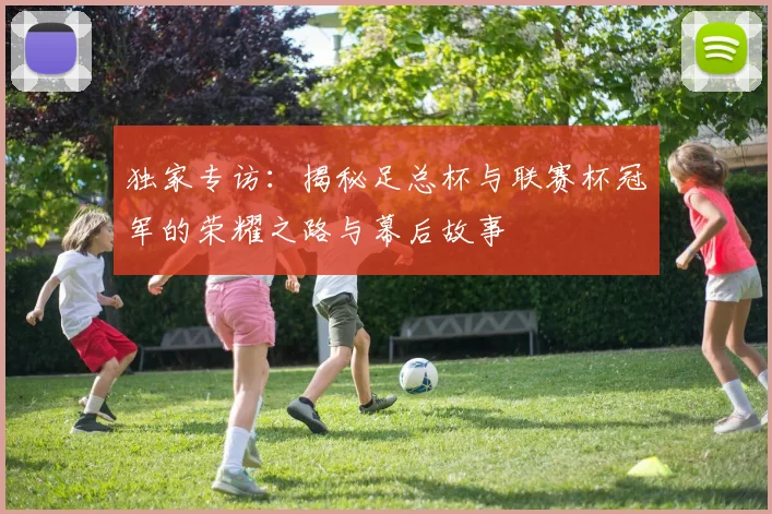 独家专访:揭秘足总杯与联赛杯冠军的荣耀之路与幕后故事
