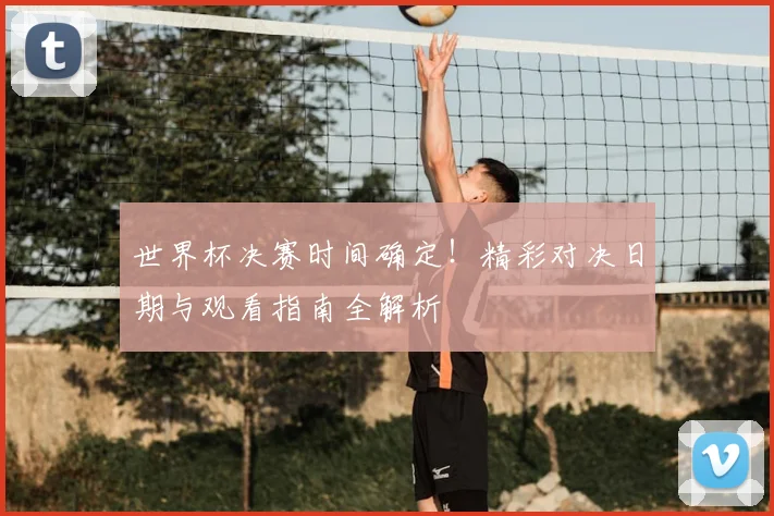 世界杯决赛时间确定!精彩对决日期与观看指南全解析